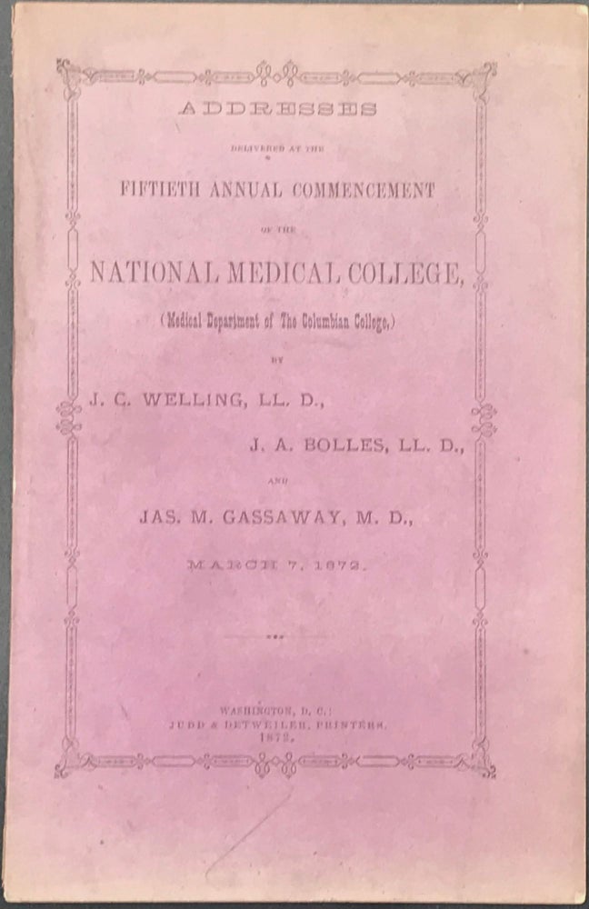 Item #20577 ADDRESSES DELIVERED AT THE FIFTIETH ANNUAL COMMENCEMENT OF THE NATIONAL MEDICAL COLLEGE, (MEDICAL DEPARTMENT OF THE COLUMBIA COLLEGE), MARCH 7, 1872. J. C. Welling, J A. Bolles, Jas. M. Gassaway.