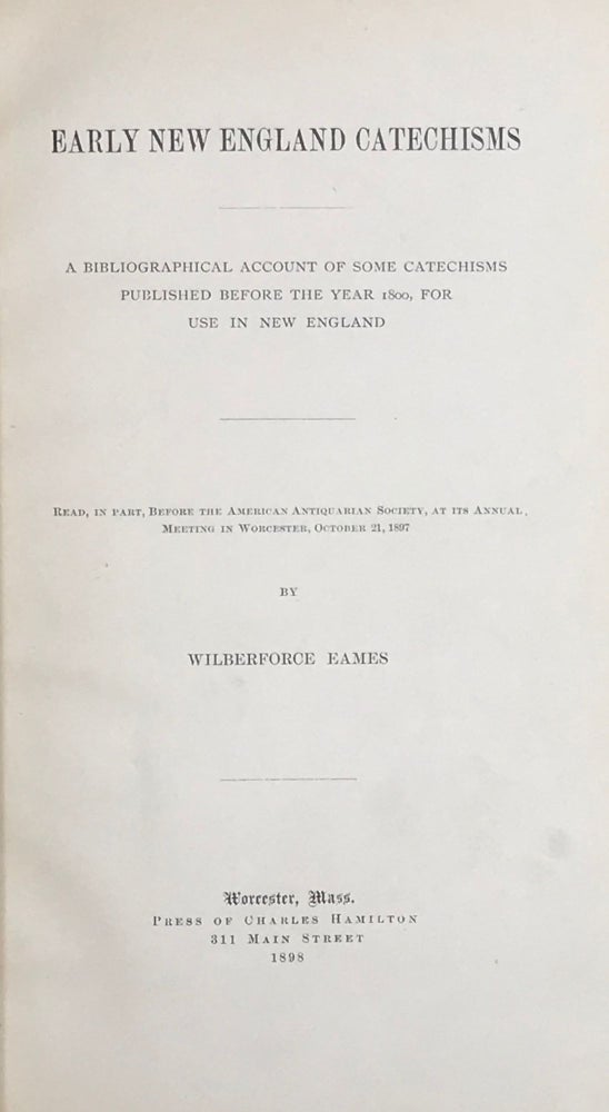 Item #31832 EARLY NEW ENGLAND CATECHISMS: A BIBLIOGRAPHICAL ACCOUNT OF SOME CATECHISMS: A BIBLIOGRAPHICAL ACCOUNT OF SOME CATECHISMS PUBLISHED BEFORE THE YEAR 11800, FOR USE IN NEW ENGLAND. Wiberforce Eames.