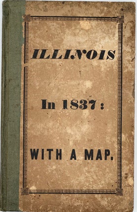 ILLINOIS IN 1837; A SKETCH DESCRIPTIVE OF THE SITUATION, BOUNDARIES, FACE OF THE COUNTRY, PROMINENT DISTRICTS, PRAIRIES, RIVERS, MINERALS, ANIMALS, AGRICULTURAL PRODUCTIONS, PUBLIC LANDS, PLANS OF INTERNAL IMPROVEMENT, MANUFACTURES, &C., OF THE STATE OF ILLINOIS; ALSO, SUGGESTIONS TO EMIGRANTS, SKETCHES OF THE COUNTIES, CITIES, AND PRINCIPAL TOWNS IN THE STATE; TOGETHER WITH A LETTER ON THE CULTIVATION OF THE PRAIRIES BY THE HON. H.L. ELLSWORTH; TO WHICH ARE ANNEXED THE LETTERS FROM A RAMBLER IN THE WEST.