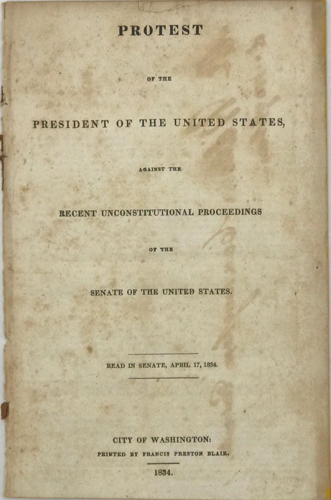 Item #41395 PROTEST OF THE PRESIDENT OF THE UNITED STATES, AGAINST THE RECENT UNCONSTITUTIONAL PROCEEDINGS OF THE SENATE OF THE UNITED STATES.; Read in Senate, April 17, 1834. Andrew Jackson.