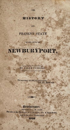 Item #41468 THE HISTORY AND PRESENT STATE OF THE TOWN OF NEWBURYPORT. Caleb Cushing