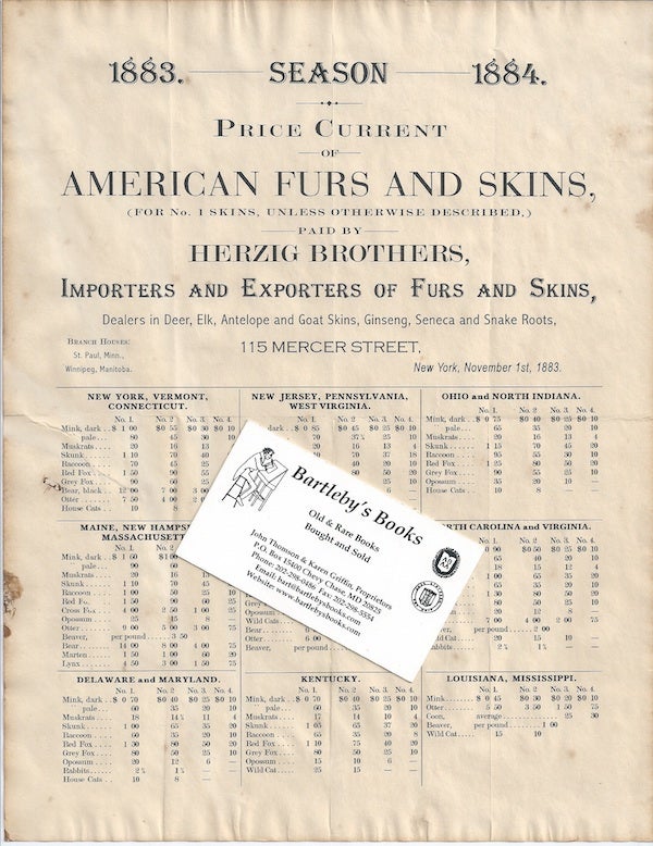 Item #47014 [FURS] [BROADSIDE] 1883. - Season - 1884. / Price Current / of / American Furs and Skins, / (For No. 1 Skins, Unless Otherwise Described,) / Paid By / Herzig Brothers / Importers and Exporters of Furs and Skins, / Dealers in Deer, Elk, Antelope, and Goat Skins, Ginseng, Seneca, and Snake Roots / [followed by nine tables giving prices to be paid for skins from various eastern and southern states].