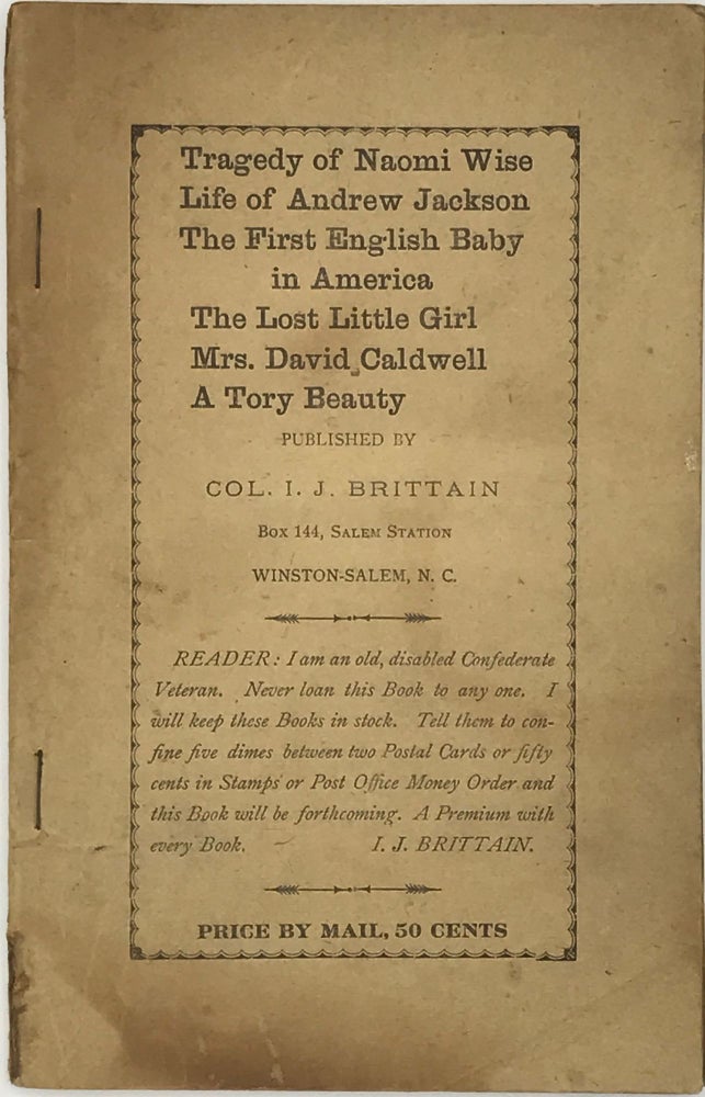 Item #47844 Tragedy of Naomi Wise; Life of Andrew Jackson; The First English Baby in America; The Lost Little Girl; Mrs. David Caldwell; A Tory Beauty [cover title]. I. J. Brittain, Braxton Craven.