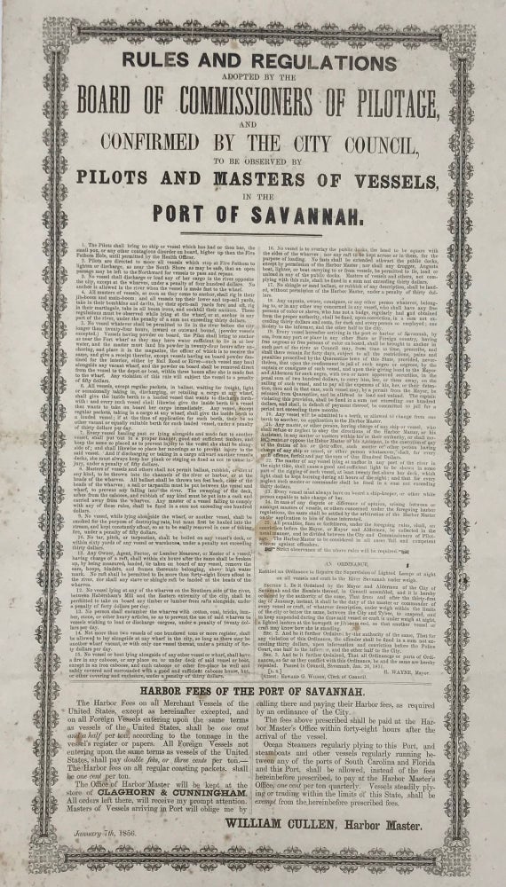 Item #49943 Rules and Regulations / Adopted by the / Board of Commissioners of Pilotage, / and / Confirmed by the City Council, / To Be Observed by / Pilots and Masters of Vessels, / in the / Port of Savannah. / [followed by two columns of dense text, printing 25 rules and regulations, followed by the confirming ordinance and a statement on harbor fees]. Signed in type: "William Cullen, Harbor Master."