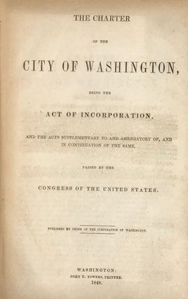 THE CHARTER OF THE CITY OF WASHINGTON, BEING THE ACT OF INCORPORATION, AND THE ACTS SUPPLEMENTARY TO AND AMENDATORY OF, AND IN CONTINUATION OF THE SAME, PASSED BY THE CONGRESS OF THE UNITED STATES.