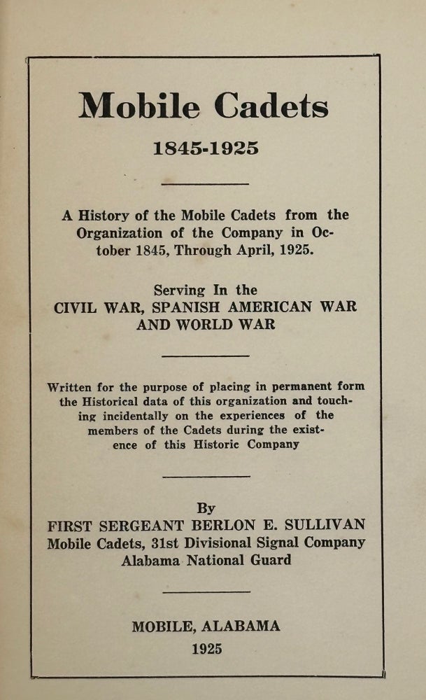 Item #53742 MOBILE Cadets, 1845-1925: A History of the Mobile Cadets from the Organization of the Company in October, 1845, through April, 1925, Serving in the Civil War, Spanish American War, and World War. Written for the purpose of placing in permanent form the historical data of this organization and touching incidentally on the experiences of the members of the cadets during the existence of this historic company. Berlon E. SULLIVAN.
