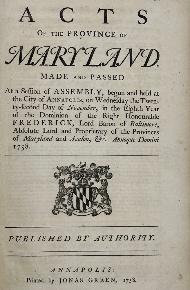 Item #56311 Acts of the Province of Maryland, Made and Passed at a Session of Assembly, Begun and Held at the City of Annapolis, on Wednesday the Twenty-second Day of November, in the Eighth Year of the Dominion of the Right Honourable Frederick, Lord Baron of Baltimore, Absolute Lord and Proprietary of the Provinces of Maryland and Avalon, &c. Annoqye Domini 1758