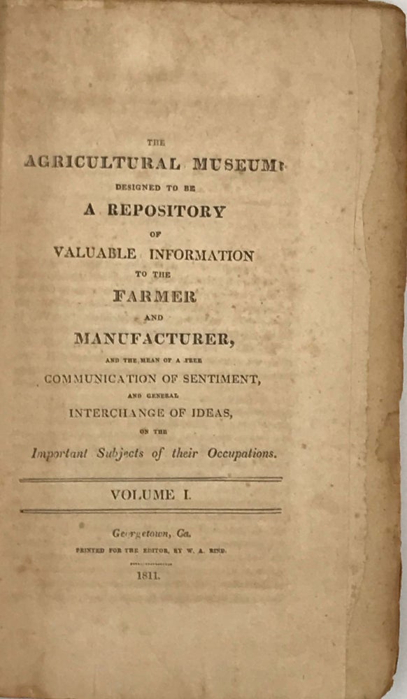 Item #57691 THE AGRICULTURAL MUSEUM: DESIGNED TO BE A REPOSITORY OF VALUABLE INFORMATION TO THE FARMER AND MANUFACTURER, AND THE MEAN OF A FREE COMMUNICATION OF SENTIMENT, AND GENERAL INTERCHANGE OF IDEAS, ON THE IMPORTANT SUBJECTS OF THEIR OCCUPATIONS. VOLUME ONE. David Wiley.