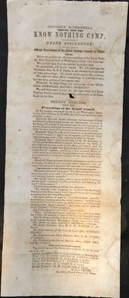 Item #58118 Another Bombshell / Thrown into the / KNOW NOTHING CAMP. / [short rule] / Grand Disclosure! / [short rule] / Official Proceedings of the Know Nothing Council, at Wash- / ington. / [followed by 20 paragraphs of text, printing the proceedings of the grand council, its slate of officers for statewide office, and a list of officers of the state's grand council, all under a warning to the electorate that "there is a Know Nothing Elector secretly appointed for each county in the State. Look out for him."]. Texas, Know Nothings, Broadside Anti-Catholic.