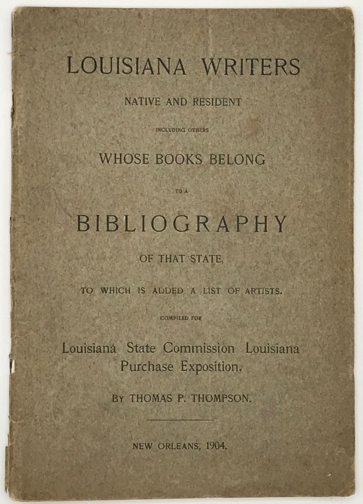 Item #58873 Louisiana Writers, Native and Resident, Including Others Whose Books belong to a Bibliography of that State; To which Is Added a List of Artists. Compiled for Louisiana State Commission, Louisiana Purchase Exposition. Thomas P. Thompson, comp.