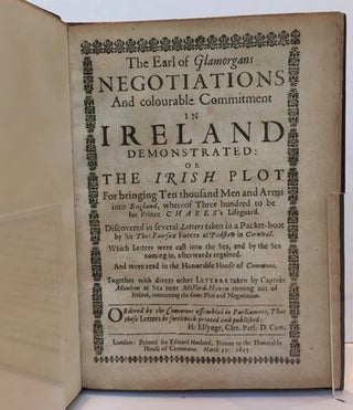 The Earl of Glamorgan's Negotiations and Colourable Commitment in Ireland Demonstrated; or, The Irish Plot for Bringing Ten Thousand Men and Arms into England, whereof Three Hundred to Be for Prince Charles's Lifeguard; Discovered in Several Letters Taken in a Packet-Boat by Sir Tho. Fairfax Forces at Padstow in Cornwall, which Letters Were Cast into the Sea, and by the Sea Coming in, Later Regained and Were Read in the Honourable House of Commons; Together with Divers Other Letters Taken by Captain Moulton at Sea Near Milford-Haven Coming Out of Ireland, Concerning the Same Plot and Negotiation.