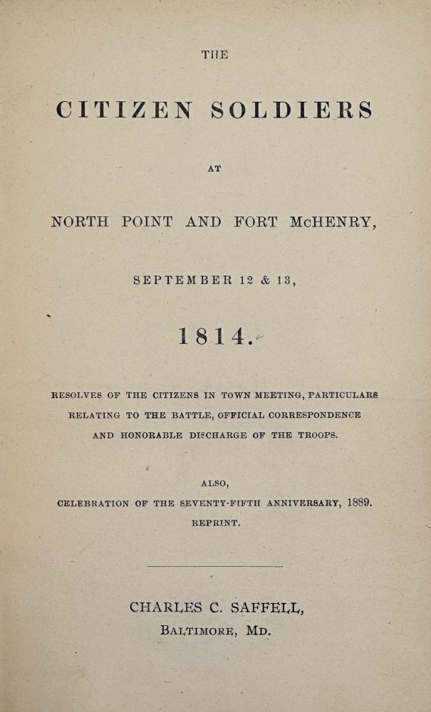 Item #62542 The Citizen Soldiers at North Point and Fort McHenry, September 12 & 13, 1814; Resolves of the Citizens in Town Meeting, Particulars Relating to the Battle, Official Correspondence and Honorable Discharge of the Troops; Also, Celebration of the Seventy Fifth Anniversary, 1889. Reprint.
