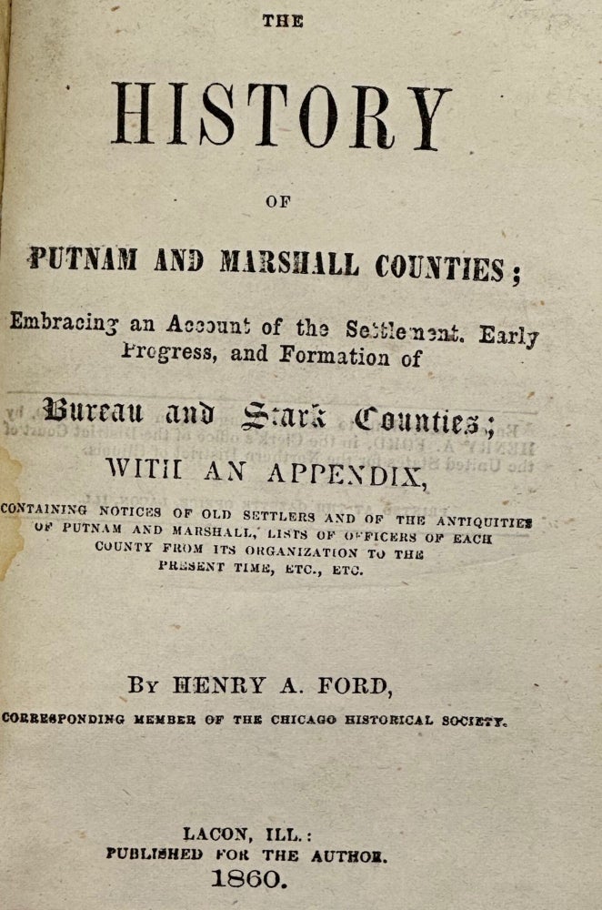 Item #63356 THE HISTORY OF PUTNAM AND MARSHALL COUNTIES; Embracing an Account of the Settlement, Early Progress, and Formation of Bureau and Stark Counties; with an appendix containing notices of old Settlers and of the Antiquities of Putnam and Marshall, Lists of Officers of Each County from Its Organization to the Present Time, etc. etc. Henry A. Ford.