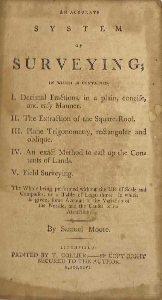 Item #63357 AN ACCURATE SYSTEM OF SURVEYING; In Which is Contained, 1. Decimal Fractions, in Plain, Concise, and Easy Manner. 2. The Extraction of the Square Root. 3. Plane Trigonometry, Rectangular and Oblique. 4. An Exact Method to cast up the Contents of Lands. 5. Field Surveying. Samuel Moore.