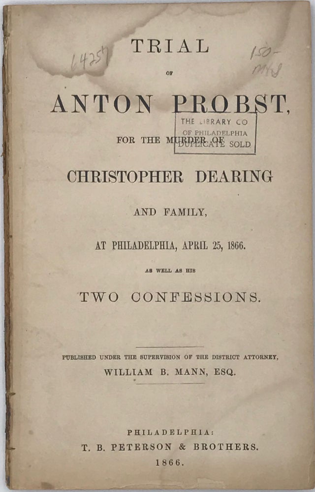 Item #64257 TRIAL OF ANTON PROBST, For The Murder of Christopher Dearing and Family, at Philadelphia, April 25, 1866, As Well as His Two Confessions. Wlliam B. Mann Esq., Publish under supervision. District Attorney.