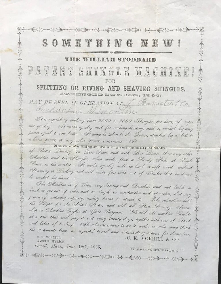 Item #64451 SOMETHING NEW! The William Stoddard Patent Shingle Machine! For Splitting or Riving and Shaving Shingles. Patented Nov. 24th, 1854. May be seen in operation at [supplied in pencil: J. Banister & Co./ Fond du Lac, Wisconsin] [caption title]. Trade, Broadside.