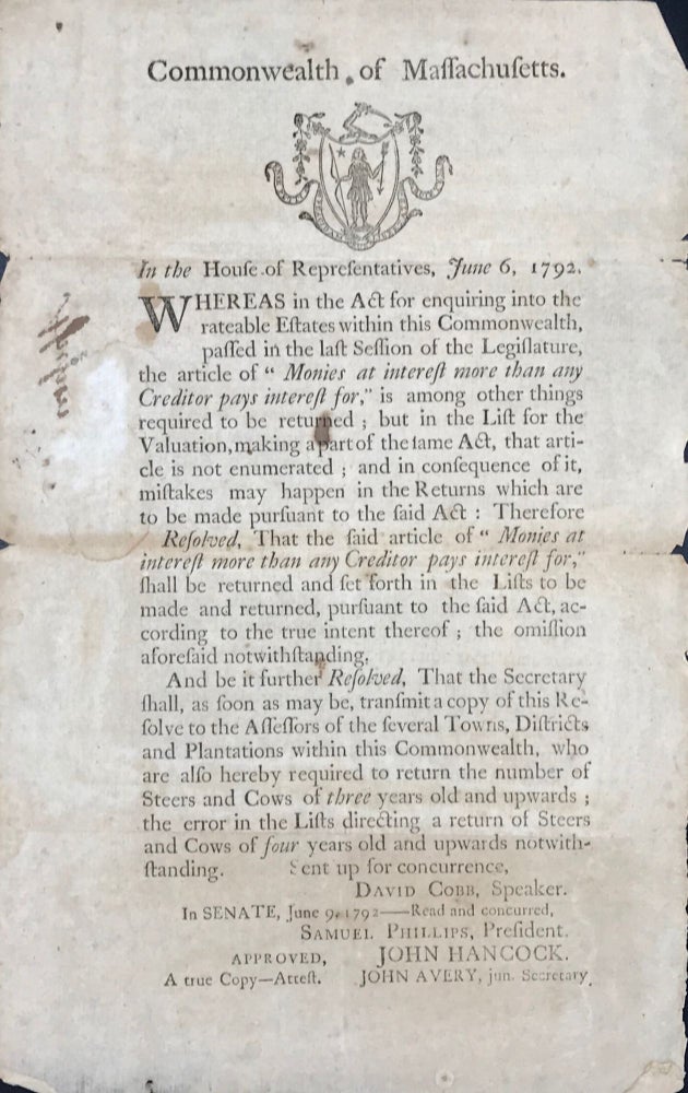 Item #65232 COMMONWEALTH OF MASSACHUSETTS. In the House of Representatives, June 6, 1792. Whereas in the Act for enquiring into the rateable Estates within this Commonwealth, passed in the last Session of the Legislature, the article of "Monies at interest more than any Creditor pays interest for," is among other things required to be returned...." [caption title & partial text].