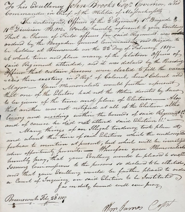 Item #65472 LETTER OF REMONSTRANCE TO JOHN BROOKS, GOVERNOR AND COMMANDER IN CHIEF OF THE MILITIA OF MASSACHUSETTS, REGARDING THE QUESTIONABLE CIRCUMSTANCES OF THE ELECTION OF COL. DUNLAP AS A FIELD OFFICER FOR THE 2nd REGIMENT, 1st BRIGADE, 11th DIVISION OF THE MASSACHUSETTS MILITIA. Capt. Wm James.