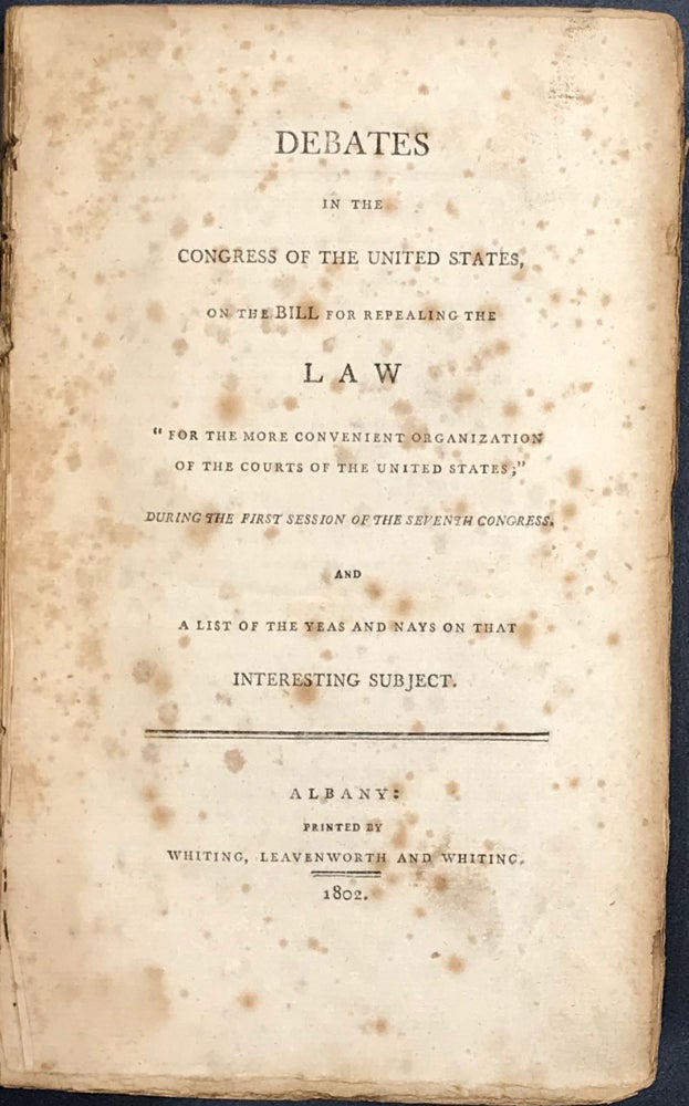 Item #65745 DEBATES IN THE CONGRESS OF THE UNITED STATES, on the Bill for Repealing the Law "For the More Convenient Organization of the Courts of the United States," During the First Session of the Seventh Congress. And a List of the Yeas and Nays on That Interesting Subject. Law, U. S. Judiciary.