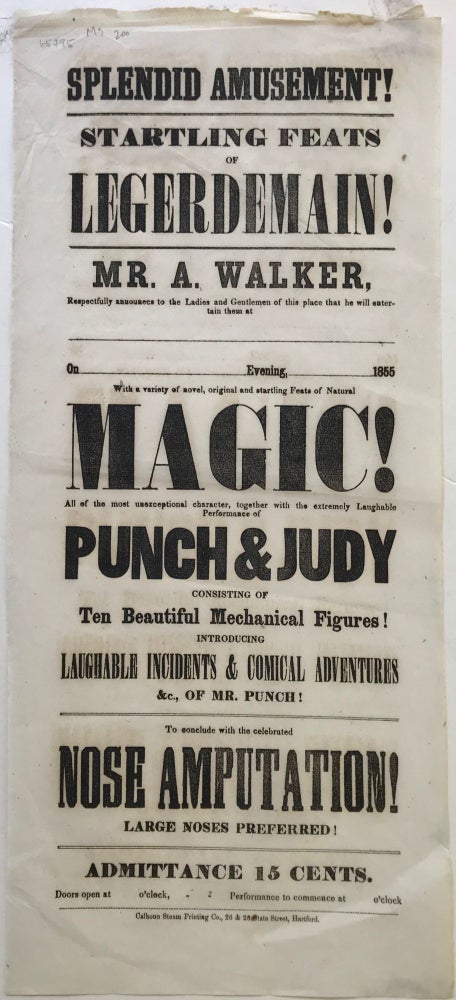 Item #65795 SPLENDID AMUSEMENT! / STARTLING FEATS / OF / LEGERDEMAIN! /MR. A WALKER, [four lines, a partly printed form with places left blank to write in a place and time for a performance, already dated with year, “1855”] / With a variety of novel, original and startling Feats of Natural / Magic! / All of the most unexceptional character, together with the extremely Laughable / Performance of / Punch & Judy / Consisting of / Ten Beautiful Mechanical Figures! / Introducing / Laughable Incidents & Comical Adventures / &c., of Mr. Punch! / To conclude with the celebrated / Nose Amputation! / Large Noses Preferred! / Admittance 15 cents. / [one line, leaving space for times of performance to be written in]. [Complete text.]