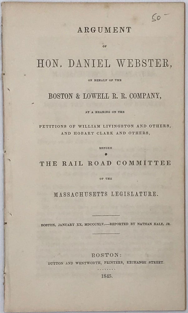 Item #65803 ARGUMENT OF HON. DANIEL WEBSTER, on Behalf of the Boston & Lowell R.R. Company, at a Hearing of the Petitions of William Livingston and Others, and Hobart Clark and Others, before the Rail Road Committee of the Massachusetts Legislature, Boston, January XX, MDCCCXLV. Reported by Nathan Hale, Jr. Daniel WEBSTER.