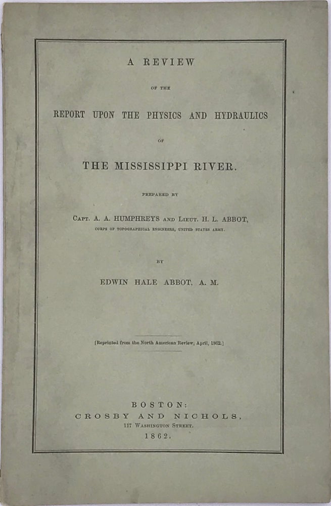 Item #65888 A REVIEW OF THE REPORT UPON THE PHYSICS AND HYDRAULICS OF THE MISSISSIPPI RIVER; upon the Protection of the Alluvial Region against Overflow; and upon the Deepening of the Mouths; Based upon Surveys and Investigations Made Under Acts of Congress Prepared by Capt. A. A. Humphreys and Lieut. H.L. Abbot [Reprinted from the North American Review, April 1862]. Edwin Hale ABBOT.