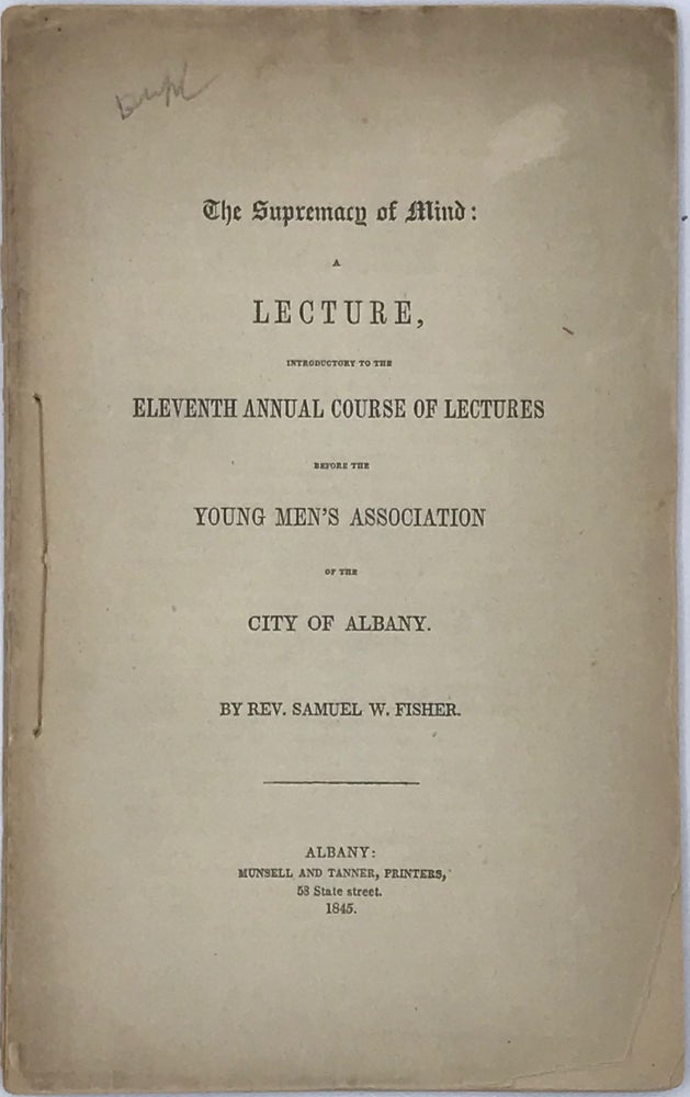 Item #66190 THE SUPREMACY OF MIND: A Lecture, introductory to the eleventh annual course of Lectures before the Young Men's Association of the City of Albany. Rev. Samuel W. FISHER.
