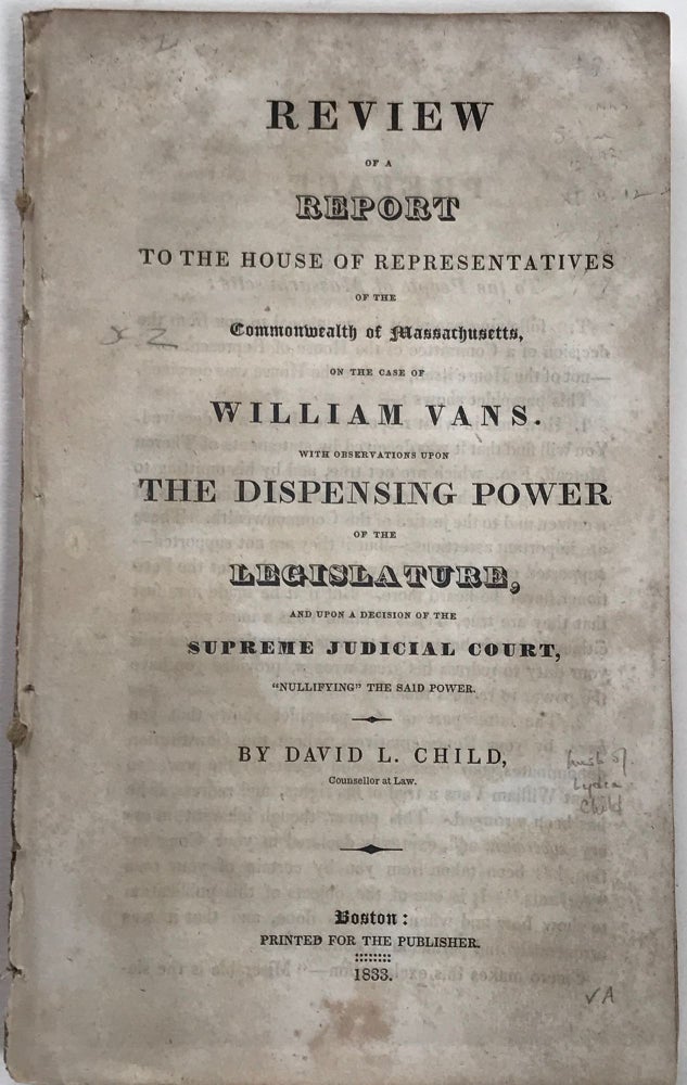 Item #66232 REVIEW OF A REPORT TO THE HOUSE OF REPRESENTATIVES OF THE COMMONWEALTH OF MASSACHUSETTS, ON THE CASE OF WILLIAM VANS. With Observations Upon the Dispensing Power of the Legislature, and Upon a Decision of the Supreme Judicial Court, "Nullifying" the Said Power. David L. CHILD.