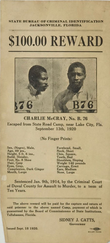 Item #66260 STATE BUREAU OF CRIMINAL IDENTIFICATION / JACKSONVILLE, FLORIDA / $100.00 REWARD / [two photographs of the wanted man, each 2 x 1 5/8 inches] / Charlie McCray, No. B. 76 / Escaped from State Road Camp, near Lake City, Fla. / September 13th, 1920 / (No Finger Prints) / [followed by 16 lines, providing detailed description of the 49 year-old “Negro” male, details of his sentencing, and reward information]. Signed in type at the end “Sidney J. Catts / Governor / September 18, 1920.”