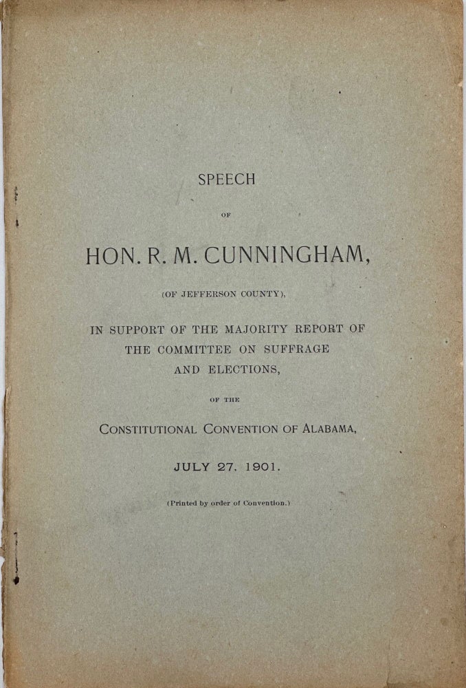 Item #66411 SPEECH OF HON. R. M. CUNNINGHAM (of Jefferson County), IN SUPPORT OF THE MAJORITY REPORT OF THE COMMITTEE ON SUFFRAGE AND ELECTIONS, IN THE CONSTITUTIONAL CONVENTION OF ALABAMA, July 27, 1901. [5000 copies printed by order of the convention.]. R. M. CUNNINGHAM.