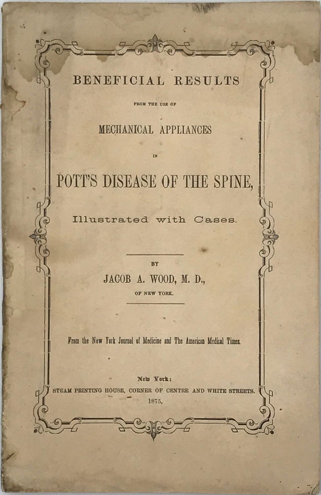 Item #66592 BENEFICIAL RESULTS FROM THE USE OF MECHANICAL APPLIANCES OF POTT'S DISEASE OF THE SPINE, ILLUSTRATED WITH CASES; From the New York Journal of Medicine and The American Medical Times. Jacob A. WOOD M. D.