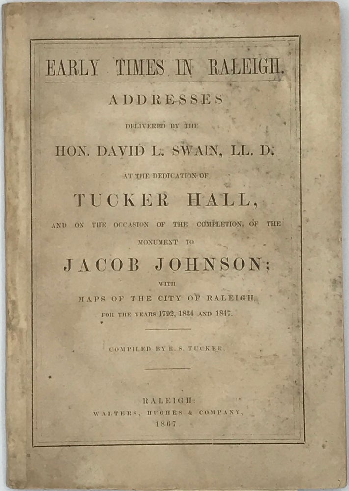 Item #66670 Early Times in Raleigh: Addresses Delivered BY THE HON. DAVID L. SWAIN, at the Dedication of Tucker Hall, and on the Occasion of the Completion of the Monument to Jacob Johnson. With maps of the city of Raleigh, for the years 1792, 1834, and 1847. Compiled by R.S. Tucker. David L. Swain.