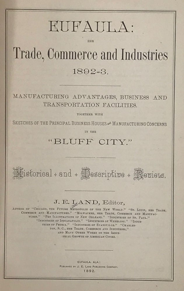 Item #66854 Eufaula: Her Trade, Commerce, and Industries, 1892-93, Manufacturing Advantages, Business and Transportation Facilities; Together with Sketches of the Principal Business Houses and Manufacturing Concerns in the “Bluff City.” Historical and descriptive review. J. E. LAND.