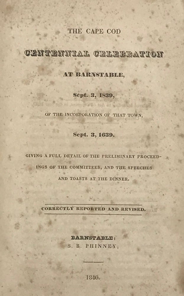 Item #67292 THE CAPE COD CENTENNIAL CELEBRATION AT BARNSTABLE, SEPT. 3, 1839, of the Incorporation of that Town, Sept. 3, 1639. Giving a Full Detail of the Preliminary Proceedings of the Committees, and the Speeches and Toasts at the Dinner. Correctly Reported and Revised.