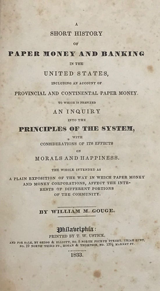 Item #67347 A SHORT HISTORY OF PAPER MONEY AND BANKING IN THE UNITED STATES, Including an Account of Provincial and Continental Paper Money. To Which is Prefixed An Inquiry Into the Principles of the System, with Considerations of Its Effects on Morals and Happiness. William M. GOUGE.
