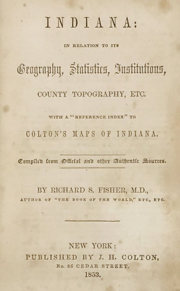 Item #67351 INDIANA: in Relation to Its Geography, Statistics, Institutions, County Topography, Etc. With a "Reference Index" to Colton's Maps of Indiana. Richard S. FISHER.