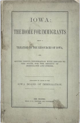 Item #67523 IOWA: THE HOME FOR IMMIGRANTS, being a Treatise on the Resources of Iowa, and giving...