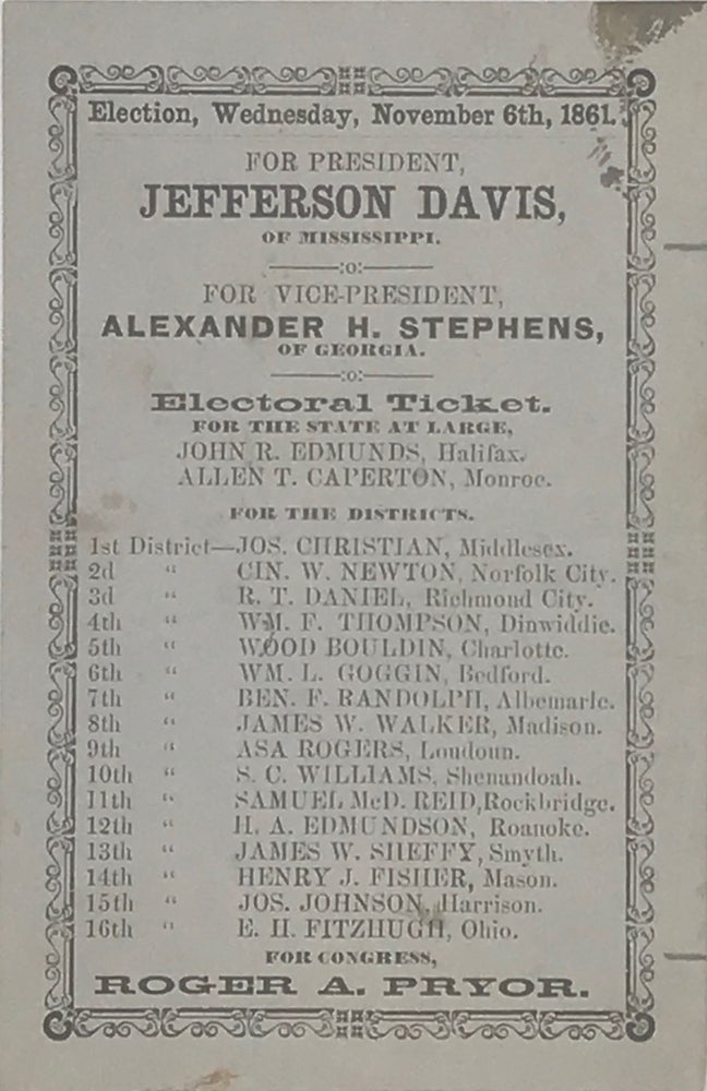 Item #67572 ELECTION, WEDNESDAY, NOVEMBER 6th, 1861. For President, Jefferson Davis, of Mississippi. For Vice-President, Alexander H. Stephens, of Georgia. Electoral Ticket, for the State at Large...for Congress, Roger A. Pryor. [Caption title & partial text]. Confederate Imprint, Virginia.