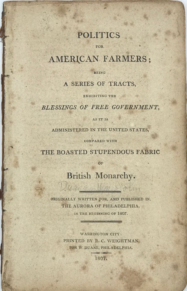 Item #67583 POLITICS FOR AMERICAN FARMERS; Being a Series of Tracts, Exhibiting the Blessings of Free Government, as it is Administered in the United States, Compared with the Boasted Stupendous Fabric of British Monarchy; Originally written for, and published in the Aurora of Philadelphia, in the beginning of 1807. William John DUANE.