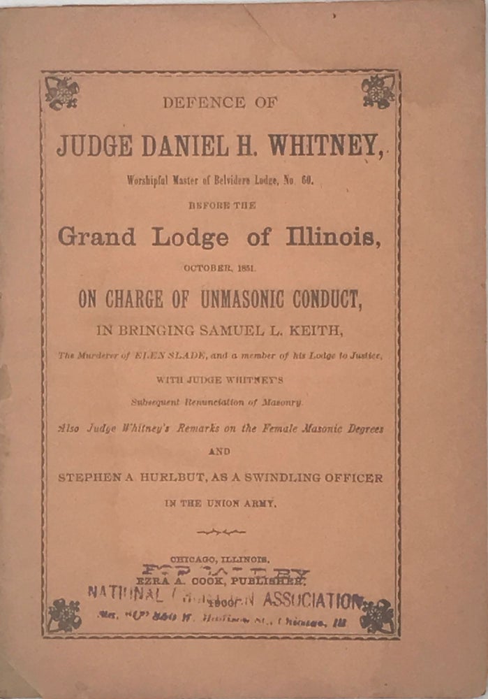 Item #67586 DEFENCE OF JUDGE DANIEL H. WHITNEY, Worshipful Master of Belvidere Lodge, No. 60. Before the Grand Lodge of Illinois, October 1851. ON CHARGE OF UNMASONIC CONDUCT, IN BRINGING SAMUEL L. KEITH, the Murder of Elen Slade, and a member of his Lodge to Justice, with Judge Whitney's subsequent renunciation of Masonry.; Also Judge Whitney's Remarks on the Female Masonic Degrees and Stephen A. Hurlbut, as a Swindling Officer in the Union Army.