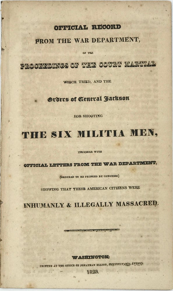 Item #67635 OFFICIAL RECORD FROM THE WAR DEPARTMENT, OF THE PROCEEDINGS OF THE COURT MARTIAL WHICH TRIED, AND THE ORDERS OF GENERAL JACKSON FOR SHOOTING THE SIX MILITIA MEN, Together with Official Letters from the War Department, (Ordered to be Printed by Congress) Showing That These American Citizens Were Inhumanly & Illegally Massacred. Andrew JACKSON.