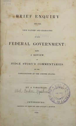 Item #67893 A BRIEF ENQUIRY INTO THE TRUE NATURE AND CHARACTER OF OUR FEDERAL GOVERNMENT: Being a...